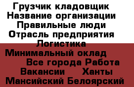 Грузчик-кладовщик › Название организации ­ Правильные люди › Отрасль предприятия ­ Логистика › Минимальный оклад ­ 30 000 - Все города Работа » Вакансии   . Ханты-Мансийский,Белоярский г.